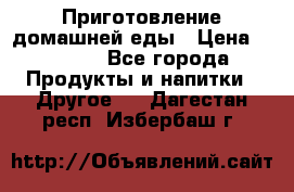 Приготовление домашней еды › Цена ­ 3 500 - Все города Продукты и напитки » Другое   . Дагестан респ.,Избербаш г.